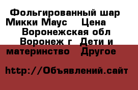 Фольгированный шар «Микки Маус» › Цена ­ 400 - Воронежская обл., Воронеж г. Дети и материнство » Другое   